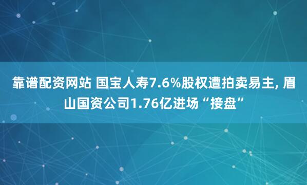 靠谱配资网站 国宝人寿7.6%股权遭拍卖易主, 眉山国资公司1.76亿进场“接盘”