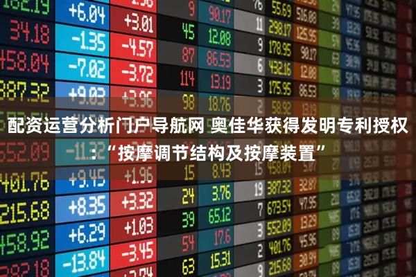 配资运营分析门户导航网 奥佳华获得发明专利授权: “按摩调节结构及按摩装置”