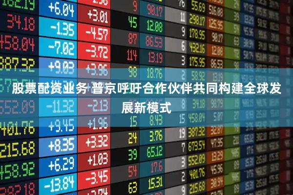 股票配资业务 普京呼吁合作伙伴共同构建全球发展新模式