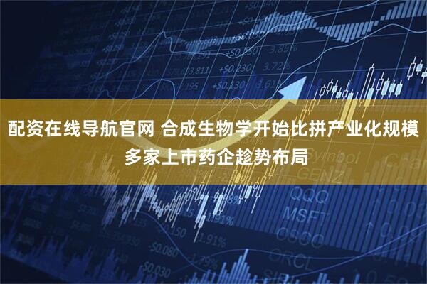配资在线导航官网 合成生物学开始比拼产业化规模 多家上市药企趁势布局