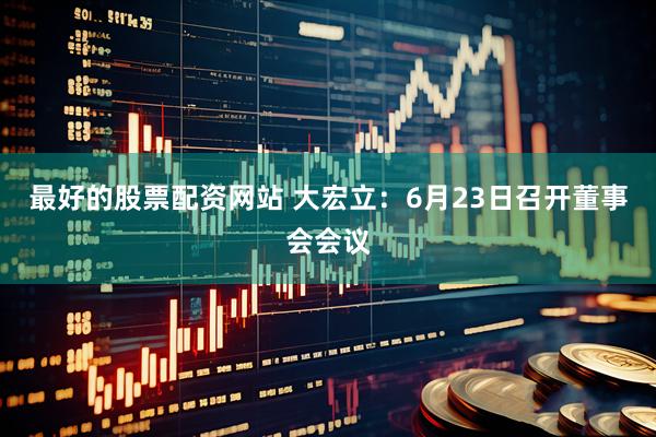 最好的股票配资网站 大宏立：6月23日召开董事会会议