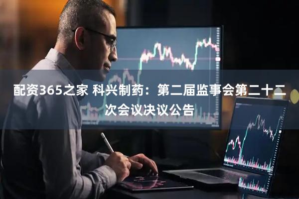 配资365之家 科兴制药：第二届监事会第二十二次会议决议公告