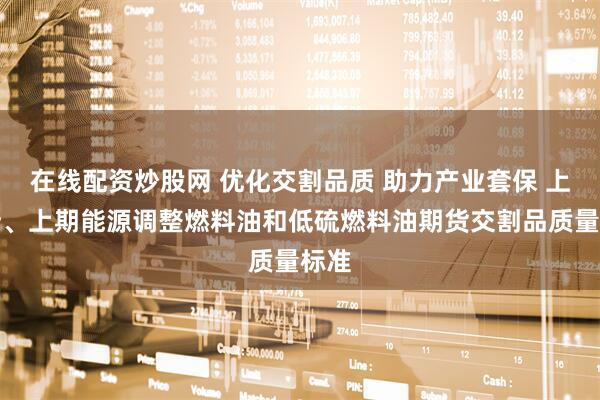 在线配资炒股网 优化交割品质 助力产业套保 上期所、上期能源调整燃料油和低硫燃料油期货交割品质量标准