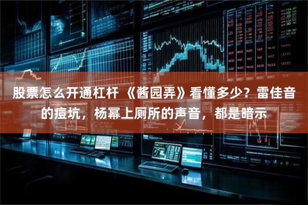股票怎么开通杠杆 《酱园弄》看懂多少？雷佳音的痘坑，杨幂上厕所的声音，都是暗示