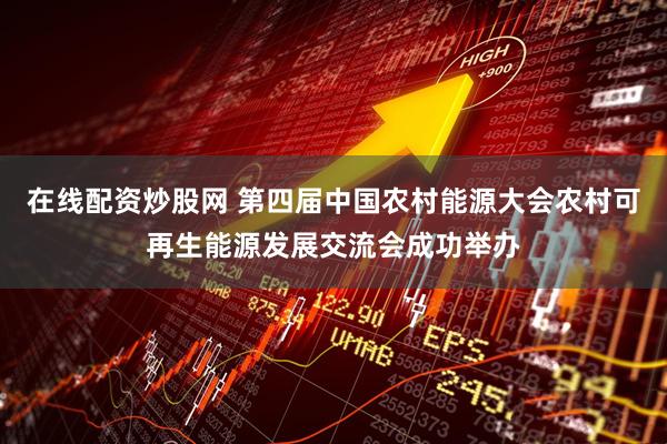 在线配资炒股网 第四届中国农村能源大会农村可再生能源发展交流会成功举办