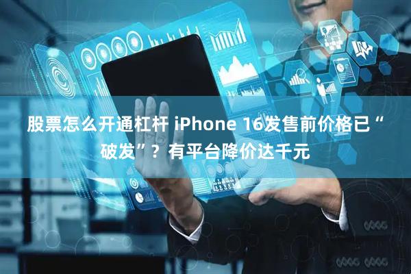 股票怎么开通杠杆 iPhone 16发售前价格已“破发”？有平台降价达千元