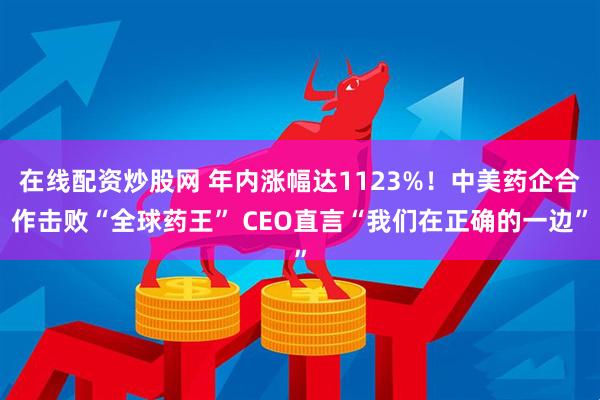 在线配资炒股网 年内涨幅达1123%！中美药企合作击败“全球药王” CEO直言“我们在正确的一边”