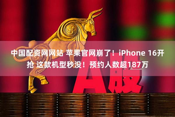 中国配资网网站 苹果官网崩了！iPhone 16开抢 这款机型秒没！预约人数超187万