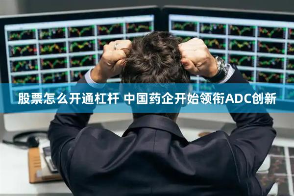股票怎么开通杠杆 中国药企开始领衔ADC创新