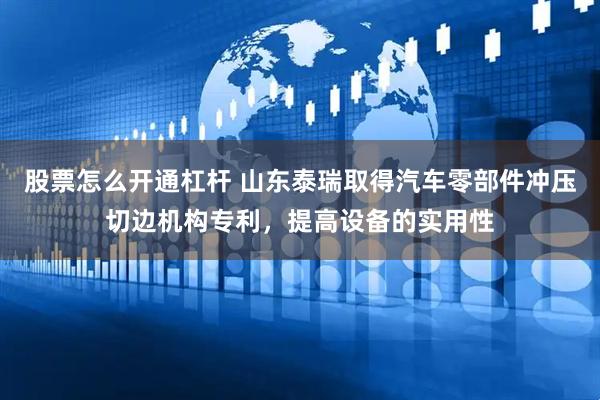 股票怎么开通杠杆 山东泰瑞取得汽车零部件冲压切边机构专利，提高设备的实用性