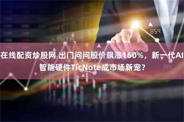 在线配资炒股网 出门问问股价飙涨160%，新一代AI智能硬件TicNote成市场新宠？