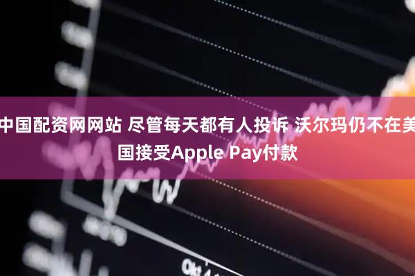 中国配资网网站 尽管每天都有人投诉 沃尔玛仍不在美国接受Apple Pay付款
