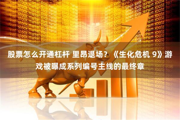 股票怎么开通杠杆 里昂退场？《生化危机 9》游戏被曝成系列编号主线的最终章