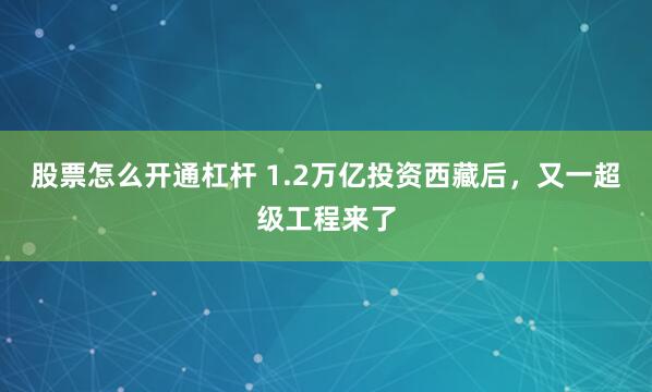 股票怎么开通杠杆 1.2万亿投资西藏后，又一超级工程来了