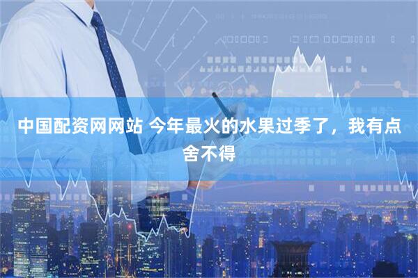 中国配资网网站 今年最火的水果过季了，我有点舍不得