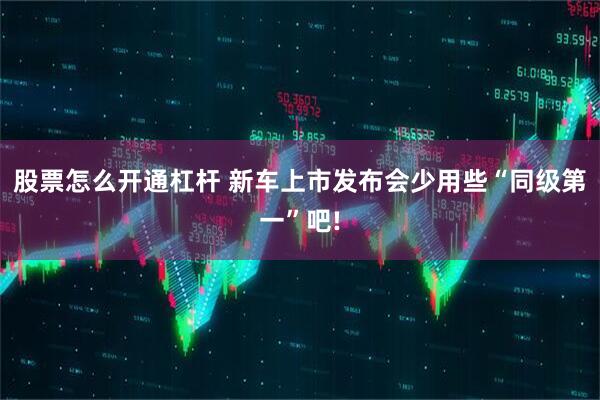 股票怎么开通杠杆 新车上市发布会少用些“同级第一”吧!