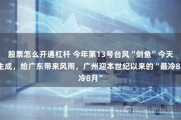 股票怎么开通杠杆 今年第13号台风“剑鱼”今天将生成，给广东带来风雨，广州迎本世纪以来的“最冷8月”