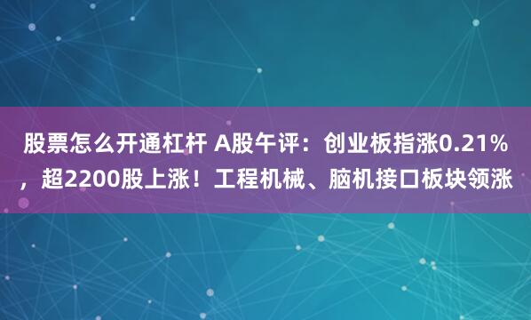 股票怎么开通杠杆 A股午评：创业板指涨0.21%，超2200股上涨！工程机械、脑机接口板块领涨