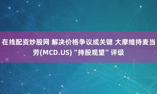 在线配资炒股网 解决价格争议成关键 大摩维持麦当劳(MCD.US)“持股观望”评级