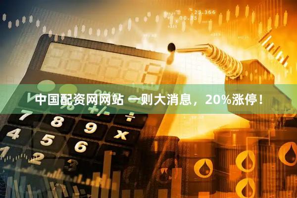 中国配资网网站 一则大消息，20%涨停！