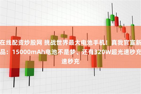 在线配资炒股网 挑战世界最大电池手机！真我官宣新品：15000mAh电池不是梦、还有320W超光速秒充