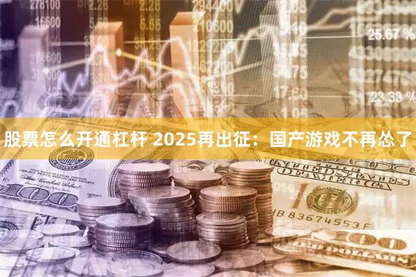 股票怎么开通杠杆 2025再出征：国产游戏不再怂了