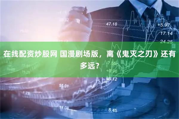 在线配资炒股网 国漫剧场版，离《鬼灭之刃》还有多远？