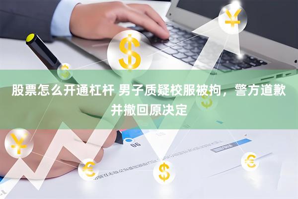 股票怎么开通杠杆 男子质疑校服被拘，警方道歉并撤回原决定