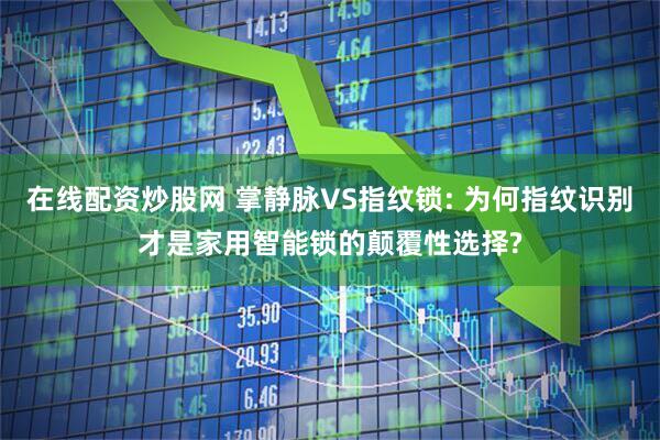 在线配资炒股网 掌静脉VS指纹锁: 为何指纹识别才是家用智能锁的颠覆性选择?