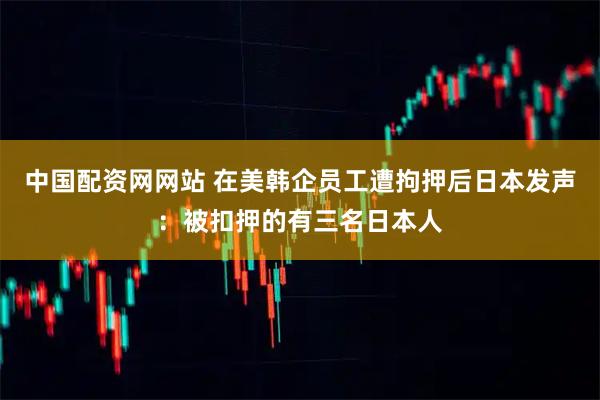 中国配资网网站 在美韩企员工遭拘押后日本发声：被扣押的有三名日本人