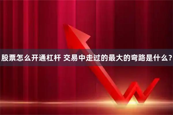 股票怎么开通杠杆 交易中走过的最大的弯路是什么？