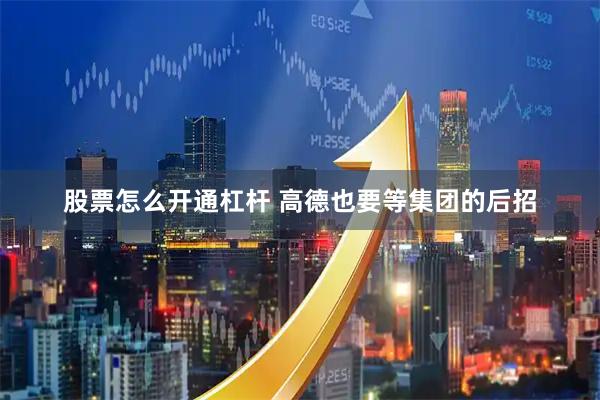 股票怎么开通杠杆 高德也要等集团的后招