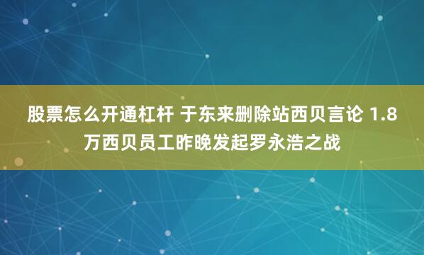 股票怎么开通杠杆 于东来删除站西贝言论 1.8万西贝员工昨晚发起罗永浩之战