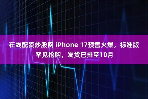 在线配资炒股网 iPhone 17预售火爆，标准版罕见抢购，发货已排至10月
