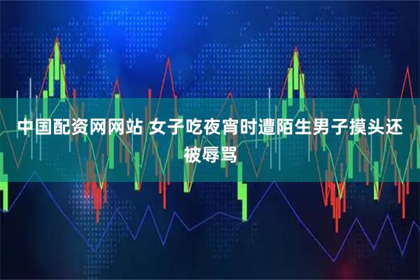中国配资网网站 女子吃夜宵时遭陌生男子摸头还被辱骂