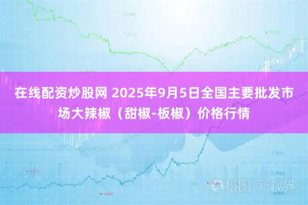 在线配资炒股网 2025年9月5日全国主要批发市场大辣椒（甜椒-板椒）价格行情