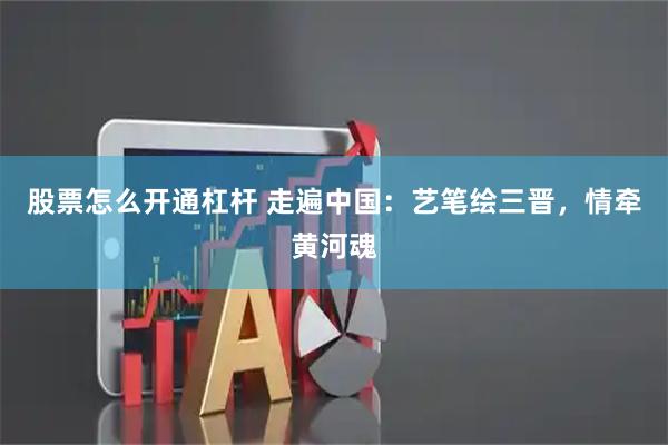 股票怎么开通杠杆 走遍中国：艺笔绘三晋，情牵黄河魂