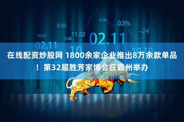 在线配资炒股网 1800余家企业推出8万余款单品！第32届胜芳家博会在霸州举办