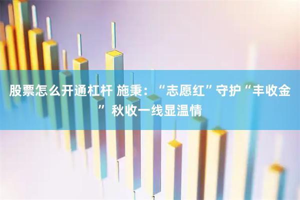 股票怎么开通杠杆 施秉：“志愿红”守护“丰收金” 秋收一线显温情