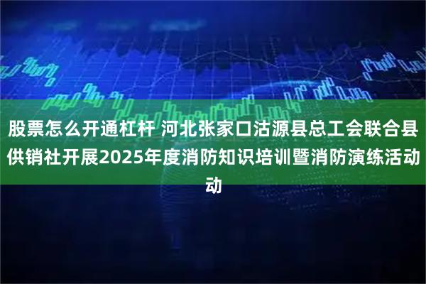 股票怎么开通杠杆 河北张家口沽源县总工会联合县供销社开展2025年度消防知识培训暨消防演练活动