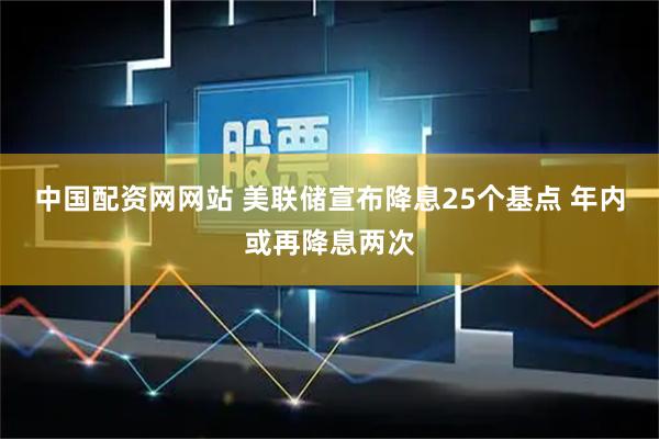 中国配资网网站 美联储宣布降息25个基点 年内或再降息两次