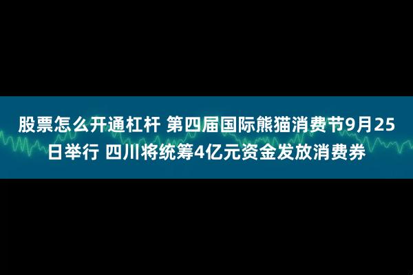 股票怎么开通杠杆 第四届国际熊猫消费节9月25日举行 四川将统筹4亿元资金发放消费券