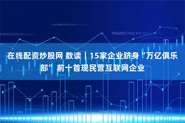 在线配资炒股网 数读｜15家企业跻身“万亿俱乐部” 前十首现民营互联网企业