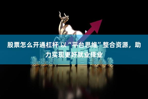 股票怎么开通杠杆 以“平台思维”整合资源，助力实现更好就业择业