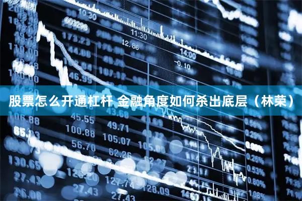 股票怎么开通杠杆 金融角度如何杀出底层（林荣）