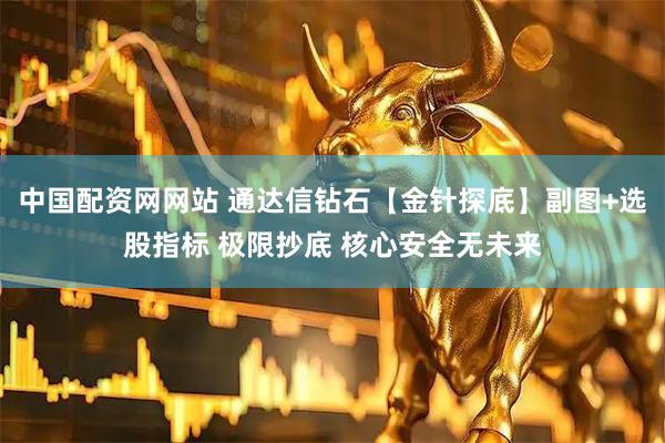 中国配资网网站 通达信钻石【金针探底】副图+选股指标 极限抄底 核心安全无未来