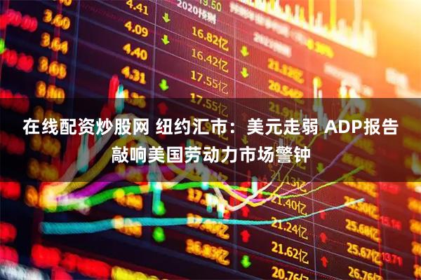 在线配资炒股网 纽约汇市：美元走弱 ADP报告敲响美国劳动力市场警钟