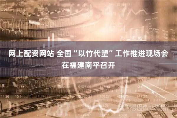 网上配资网站 全国“以竹代塑”工作推进现场会在福建南平召开