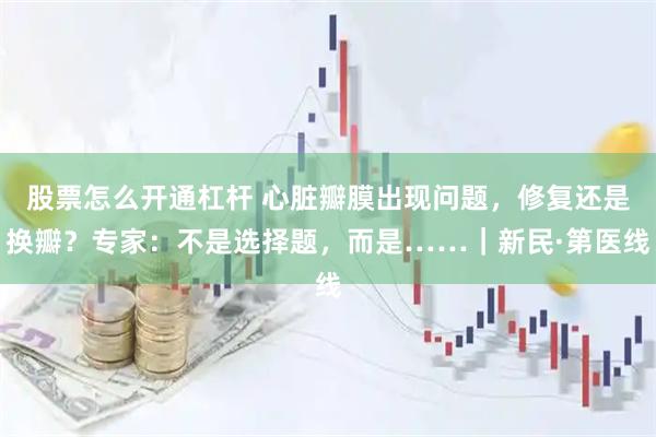股票怎么开通杠杆 心脏瓣膜出现问题，修复还是换瓣？专家：不是选择题，而是……｜新民·第医线