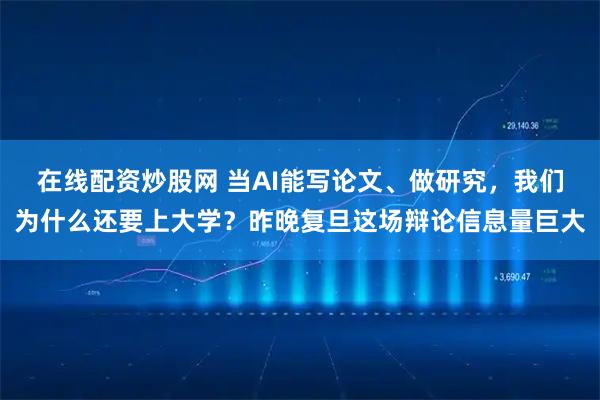在线配资炒股网 当AI能写论文、做研究，我们为什么还要上大学？昨晚复旦这场辩论信息量巨大